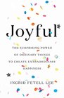 Joyful The Surprising Power of Ordinary Things to Create Extraordinary Happiness