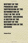 History of the Progress and Suppression of the Reformation in Italy in the 16th Century Including a Sketch of the History of the Reformation