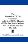The Inspiration Of The Scriptures A Review Of The Theories Of The Rev Daniel Wilson Rev Dr Smith And Rev Dr Dick