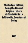 The Lady of Latham Being the Life and Original Letters of Charlotte De La Trmoille Countess of Derby