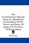 The Scottish Justices' Manual Being An Alphabetical Compendium Of The Powers And Duties Of Justices Of The Peace Within Scotland