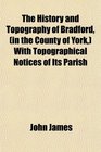 The History and Topography of Bradford  With Topographical Notices of Its Parish