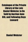Catalogue of the Private Library of the Late Daniel Webster to Be Sold by Auction June 8th and Following Days Leonard