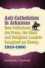 AntiCatholicism in Arkansas How Politicians the Press the Klan and Religious Leaders Imagined an Enemy 19101960