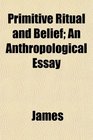 Primitive Ritual and Belief An Anthropological Essay