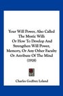 Your Will Power Also Called The Mystic Will Or How To Develop And Strengthen Will Power Memory Or Any Other Faculty Or Attribute Of The Mind