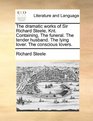 The dramatic works of Sir Richard Steele Knt Containing The funeral The tender husband The lying lover The conscious lovers