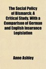 The Social Policy of Bismarck A Critical Study With a Comparison of German and English Insurance Legislation