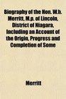 Biography of the Hon Wh Merritt Mp of Lincoln District of Niagara Including an Account of the Origin Progress and Completion of Some