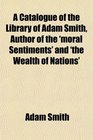 A Catalogue of the Library of Adam Smith Author of the 'moral Sentiments' and 'the Wealth of Nations'