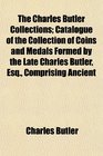 The Charles Butler Collections Catalogue of the Collection of Coins and Medals Formed by the Late Charles Butler Esq Comprising Ancient