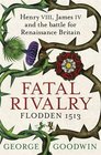 Fatal Rivalry Flodden 1513 Henry VIII James IV and the Battle for Renaissance Britain