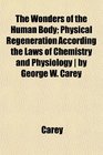 The Wonders of the Human Body Physical Regeneration According the Laws of Chemistry and Physiology  by George W Carey