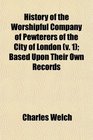 History of the Worshipful Company of Pewterers of the City of London  Based Upon Their Own Records