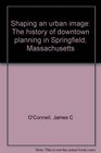 Shaping an urban image The history of downtown planning in Springfield Massachusetts