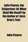 John Pearce the Colporteur Or What Shall We Read by the Author of 'miss Grey's Text'