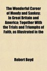The Wonderful Career of Moody and Sankey In Great Britain and America Together With the Trials and Triumphs of Faith as Illustrated in the
