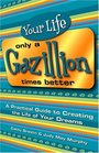 Your Life Only a Gazillion Times Better  A Practical Guide to Creating the Life of Your Dreams