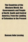 The Countries of the Western World the Governments and People of North South and Central America From the Landing of Columbus to the Present