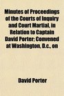 Minutes of Proceedings of the Courts of Inquiry and Court Martial in Relation to Captain David Porter Convened at Washington Dc on
