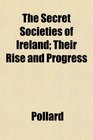 The Secret Societies of Ireland Their Rise and Progress