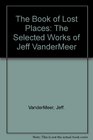 The Book of Lost Places The Selected Works of Jeff VanderMeer