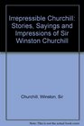 Irrepressible Churchill Stories Sayings and Impressions of Sir Winston Churchill