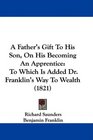 A Father's Gift To His Son On His Becoming An Apprentice To Which Is Added Dr Franklin's Way To Wealth