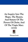 An Inquiry Into The Shape The Beauty And Stature Of The Person Of Christ And Of The Virgin Mary