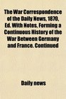 The War Correspondence of the Daily News 1870 Ed With Notes Forming a Continuous History of the War Between Germany and France Continued