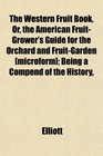 The Western Fruit Book Or the American FruitGrower's Guide for the Orchard and FruitGarden  Being a Compend of the History