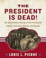 The President Is Dead: The Extraordinary Stories of the Presidential Deaths, Final Days, Burials, and Beyond