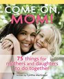 Come on Mom 75 Things for Mothers and Daughters to Do Together