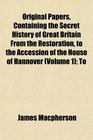 Original Papers Containing the Secret History of Great Britain From the Restoration to the Accession of the House of Hannover  To