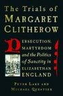 Trials of Margaret Clitherow Persecution Martyrdom and the Politics of Sanctity in Elizabethan England