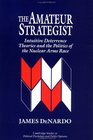 The Amateur Strategist  Intuitive Deterrence Theories and the Politics of the Nuclear Arms Race