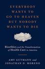 Everybody Wants to Go to Heaven but Nobody Wants to Die Bioethics and the Transformation of Health Care in America