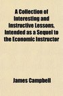 A Collection of Interesting and Instructive Lessons Intended as a Sequel to the Economic Instructor