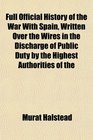 Full Official History of the War With Spain Written Over the Wires in the Discharge of Public Duty by the Highest Authorities of the