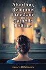 Abortion Religious Freedom and Catholic Politics