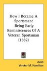 How I Became A Sportsman Being Early Reminiscences Of A Veteran Sportsman
