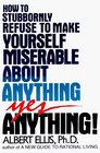 How to Stubbornly Refuse to Make Yourself Miserable About Anything--Yes, Anything