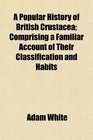 A Popular History of British Crustacea Comprising a Familiar Account of Their Classification and Habits