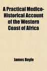 A Practical MedicoHistorical Account of the Western Coast of Africa