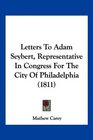 Letters To Adam Seybert Representative In Congress For The City Of Philadelphia