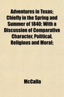 Adventures in Texas Chiefly in the Spring and Summer of 1840 With a Discussion of Comparative Character Political Religious and Moral