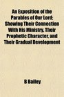 An Exposition of the Parables of Our Lord Showing Their Connection With His Ministry Their Prophetic Character and Their Gradual Development