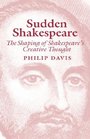 Sudden Shakespeare The Shaping of Shakespeare's Creative Thought