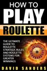 How To Play Roulette The Ultimate Guide to Roulette Strategy Rules and Roulette Systems for Greater Winnings
