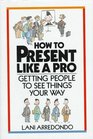 How to Present Like a Pro Getting People to See Things Your Way